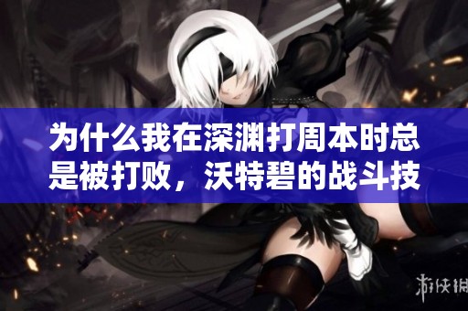 为什么我在深渊打周本时总是被打败，沃特碧的战斗技巧解析