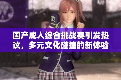 国产成人综合挑战赛引发热议，多元文化碰撞的新体验