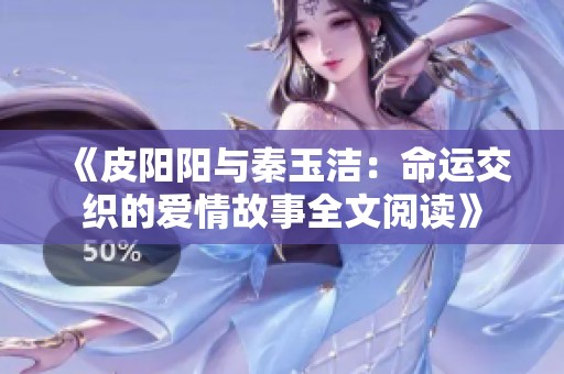 《皮阳阳与秦玉洁：命运交织的爱情故事全文阅读》