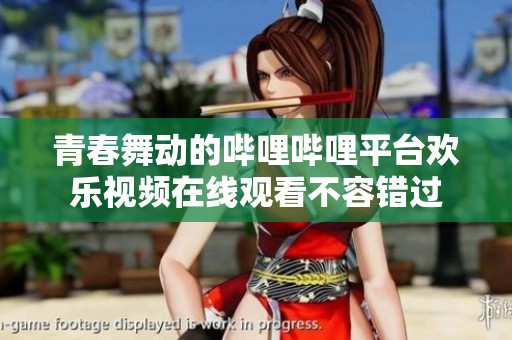 青春舞动的哔哩哔哩平台欢乐视频在线观看不容错过