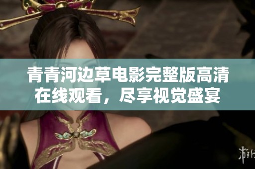 青青河边草电影完整版高清在线观看，尽享视觉盛宴