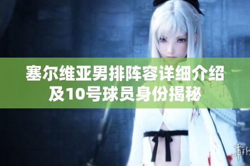 塞尔维亚男排阵容详细介绍及10号球员身份揭秘