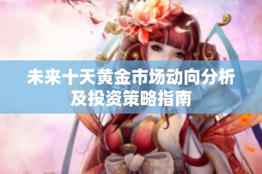 未来十天黄金市场动向分析及投资策略指南