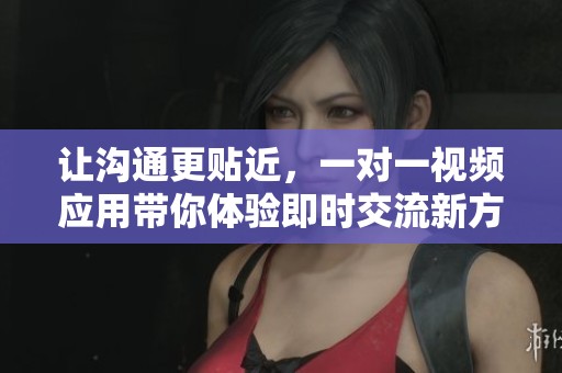 让沟通更贴近，一对一视频应用带你体验即时交流新方式