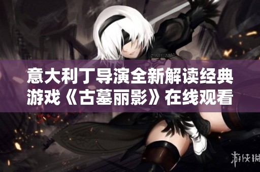 意大利丁导演全新解读经典游戏《古墓丽影》在线观看指南