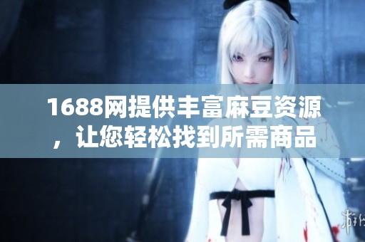 1688网提供丰富麻豆资源，让您轻松找到所需商品