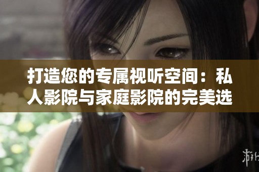 打造您的专属视听空间：私人影院与家庭影院的完美选择