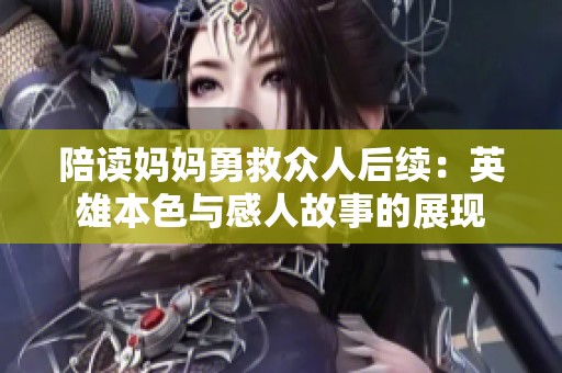 陪读妈妈勇救众人后续：英雄本色与感人故事的展现
