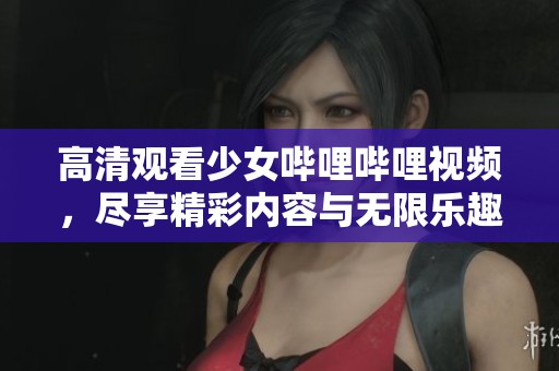 高清观看少女哔哩哔哩视频，尽享精彩内容与无限乐趣