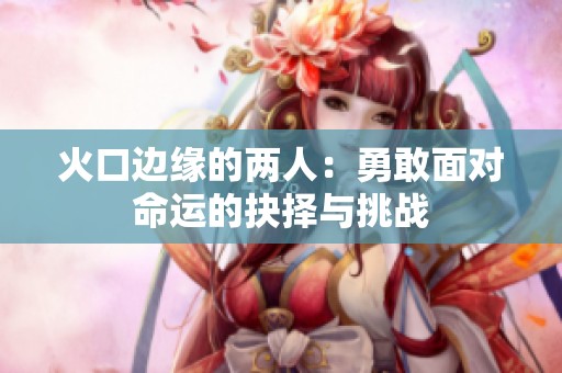 火口边缘的两人：勇敢面对命运的抉择与挑战