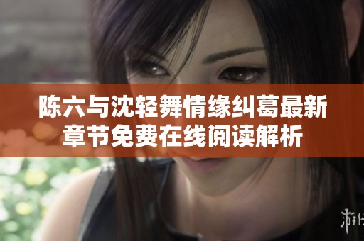 陈六与沈轻舞情缘纠葛最新章节免费在线阅读解析