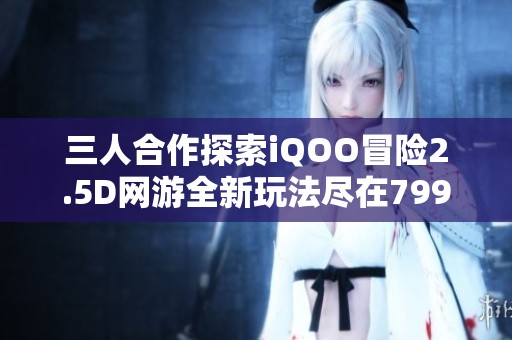 三人合作探索iQOO冒险2.5D网游全新玩法尽在799手游网