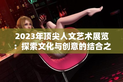 2023年顶尖人文艺术展览：探索文化与创意的结合之美