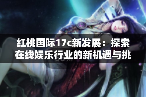 红桃国际17c新发展：探索在线娱乐行业的新机遇与挑战