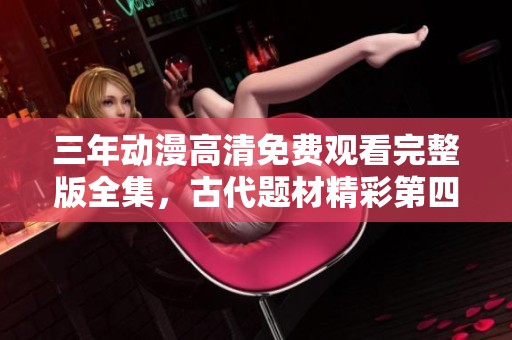 三年动漫高清免费观看完整版全集，古代题材精彩第四集解析