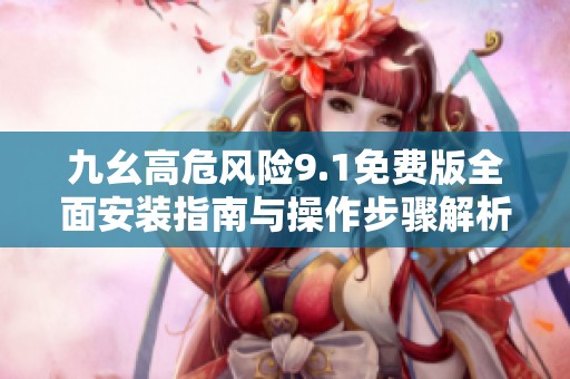 九幺高危风险9.1免费版全面安装指南与操作步骤解析
