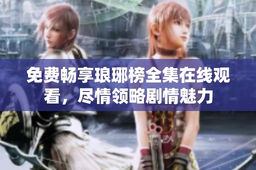 免费畅享琅琊榜全集在线观看，尽情领略剧情魅力