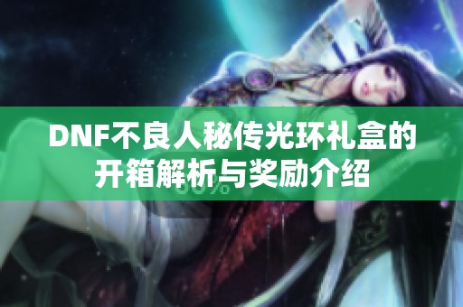 DNF不良人秘传光环礼盒的开箱解析与奖励介绍