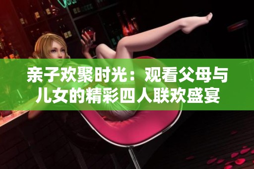 亲子欢聚时光：观看父母与儿女的精彩四人联欢盛宴