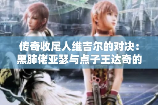 传奇收尾人维吉尔的对决：黑肺佬亚瑟与点子王达奇的巅峰之战