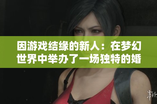 因游戏结缘的新人：在梦幻世界中举办了一场独特的婚礼