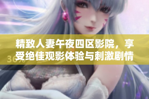 精致人妻午夜四区影院，享受绝佳观影体验与刺激剧情