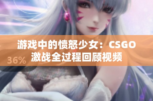 游戏中的愤怒少女：CSGO激战全过程回顾视频