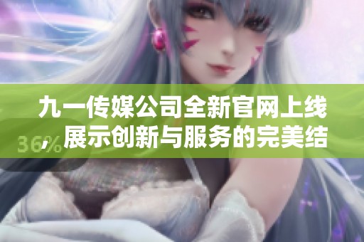 九一传媒公司全新官网上线，展示创新与服务的完美结合