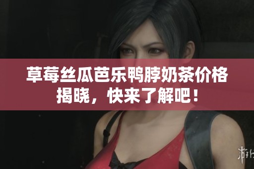 草莓丝瓜芭乐鸭脖奶茶价格揭晓，快来了解吧！