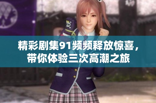 精彩剧集91频频释放惊喜，带你体验三次高潮之旅