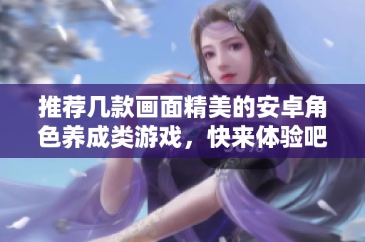 推荐几款画面精美的安卓角色养成类游戏，快来体验吧