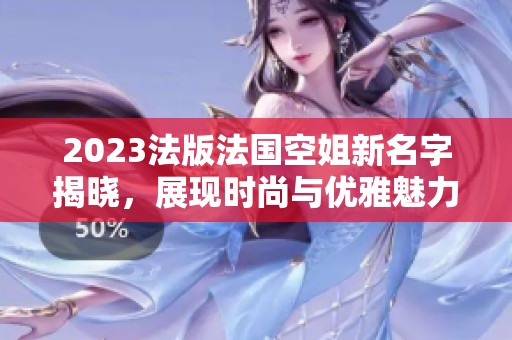 2023法版法国空姐新名字揭晓，展现时尚与优雅魅力