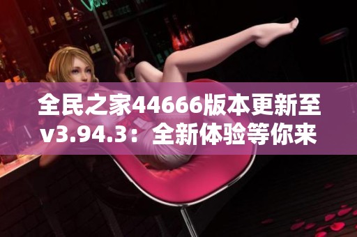 全民之家44666版本更新至v3.94.3：全新体验等你来享受！