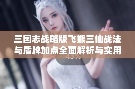 三国志战略版飞熊三仙战法与盾牌加点全面解析与实用攻略