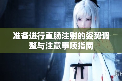 准备进行直肠注射的姿势调整与注意事项指南