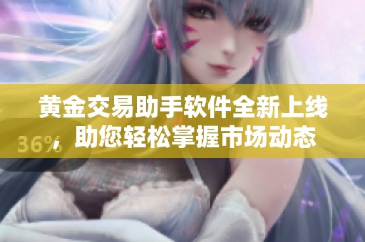 黄金交易助手软件全新上线，助您轻松掌握市场动态