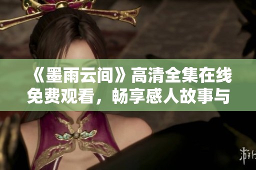 《墨雨云间》高清全集在线免费观看，畅享感人故事与精美画面