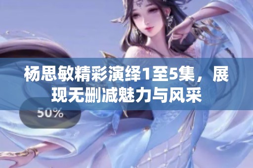 杨思敏精彩演绎1至5集，展现无删减魅力与风采