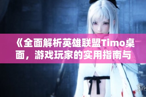 《全面解析英雄联盟Timo桌面，游戏玩家的实用指南与推荐》