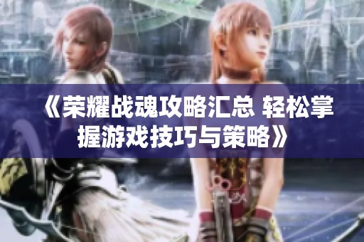 《荣耀战魂攻略汇总 轻松掌握游戏技巧与策略》