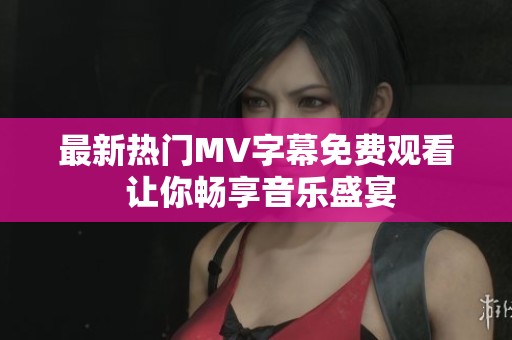 最新热门MV字幕免费观看 让你畅享音乐盛宴