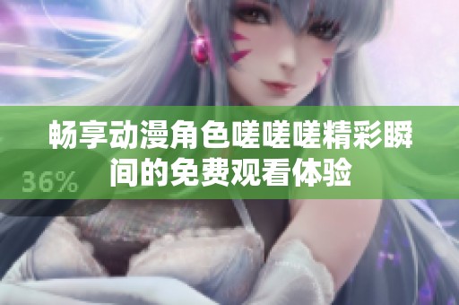 畅享动漫角色嗟嗟嗟精彩瞬间的免费观看体验