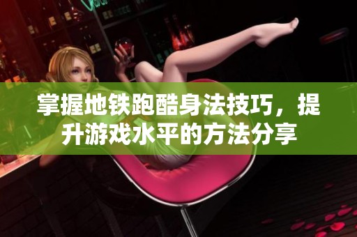 掌握地铁跑酷身法技巧，提升游戏水平的方法分享