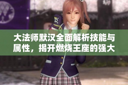 大法师默汉全面解析技能与属性，揭开燃烧王座的强大秘密