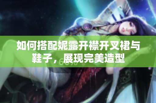 如何搭配妮露开襟开叉裙与鞋子，展现完美造型