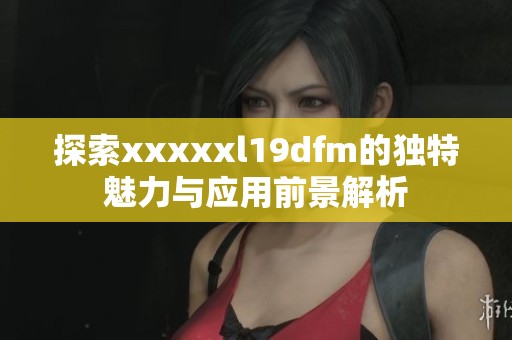 探索xxxxxl19dfm的独特魅力与应用前景解析