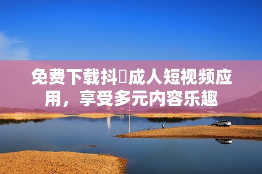 免费下载抖抈成人短视频应用，享受多元内容乐趣