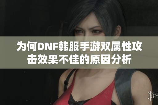 为何DNF韩服手游双属性攻击效果不佳的原因分析