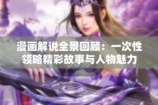 漫画解说全景回顾：一次性领略精彩故事与人物魅力