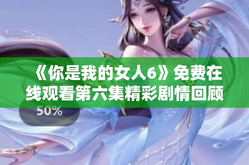 《你是我的女人6》免费在线观看第六集精彩剧情回顾与分析